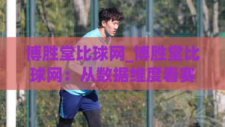 博胜堂比球网_博胜堂比球网：从数据维度看赛事信息整合的进阶思路(博胜堂比球网)-网上热门押球站对比大礼包导航小球粤语解说高水