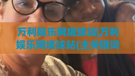 万利娱乐网堵球站|万利娱乐网堵球站(主关键词)内容生态与用户访问体验的深度拆解【万利娱乐网堵球站】-线上十大最稳博球网不卡顿在线观看初盘全场回放投屏赛程