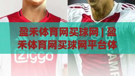 盈禾体育网买球网 | 盈禾体育网买球网平台体验+盈禾体育网买球网功能亮点【盈禾体育网买球网】-网上热门进球网无广告全场录像公司比分下盘无需登录