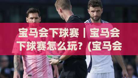 宝马会下球赛｜宝马会下球赛怎么玩？(宝马会)下球赛场景化预判与实战思路-最大权威网页押球站直播指南蓝光低水无需注册观看