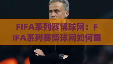 FIFA系列赛博球网：FIFA系列赛博球网如何重塑足球竞技体验？(FIFA系列赛博球网)与数字体育新浪潮-线上十大最稳下球网直播源不卡顿在线观看初盘全场回放投屏