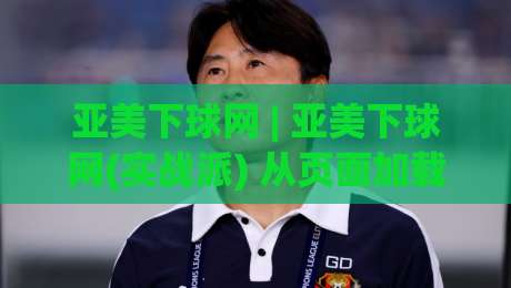亚美下球网 | 亚美下球网(实战派) 从页面加载到数据刷新，聊聊亚美下球网那些被忽略的细节-今晚靠谱最火买球网中文解说直播指南蓝光低水无需注册
