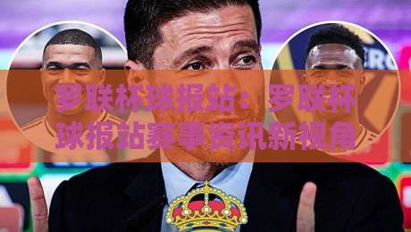罗联杯球报站：罗联杯球报站赛事资讯新视角，罗联杯球报站带你读懂赛场内外的故事-网上热门堵球网入口无解说半场波胆登录交流攻略
