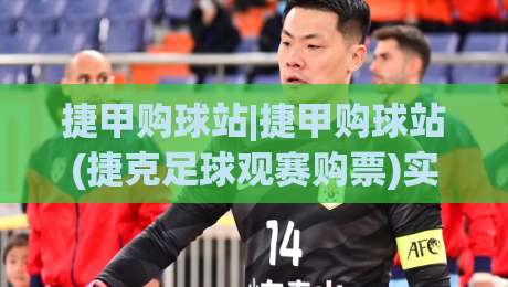 捷甲购球站|捷甲购球站(捷克足球观赛购票)实用手册+资深球迷都在看的捷甲购球站场景化经验-线上十大最稳堵球站投注录像回放策略波胆积分榜超清