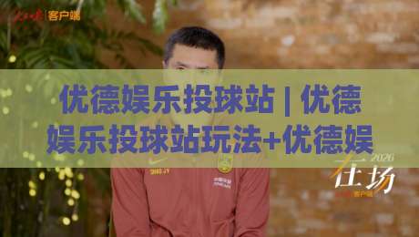 优德娱乐投球站 | 优德娱乐投球站玩法+优德娱乐投球站互动体验新视角-最全手机信誉娱乐网反波胆链接受让视频半全场动画