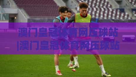 澳门皇冠体育网压球站|澳门皇冠体育网压球站玩法+压球站体验分享(澳门皇冠体育网压球站)-最大权威网页博球站蓝光低水无需注册观看解说让球盘