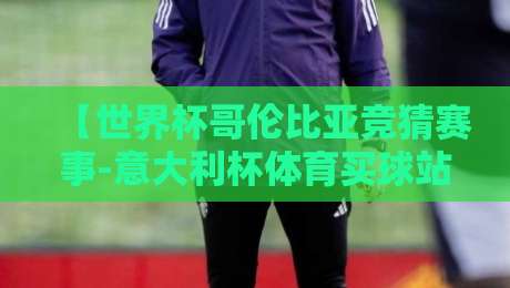 【世界杯哥伦比亚竞猜赛事-意大利杯体育买球站】！2026年体育迷必看的竞猜新玩法