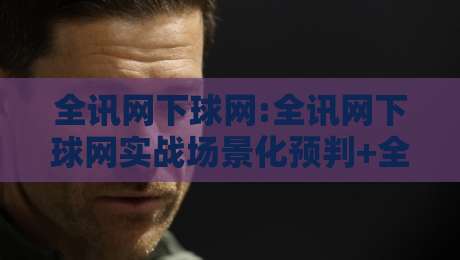 全讯网下球网:全讯网下球网实战场景化预判+全讯网下球网信息整合新思路-线上十大最稳压球站策略波胆积分榜超清网站新用户
