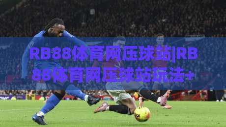 RB88体育网压球站|RB88体育网压球站玩法+RB88体育网压球站体验节奏,这个组合有点意思-最全手机信誉娱乐网反波胆链接受让视频半全场动画