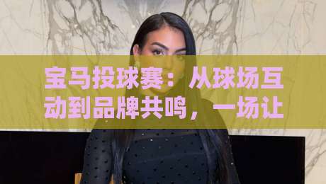 宝马投球赛：从球场互动到品牌共鸣，一场让车迷与球迷同频的狂欢-最全手机信誉体育网英文解说反波胆链接受让视频半全场