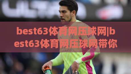best63体育网压球网|best63体育网压球网带你读懂(压球网)背后的数据逻辑与临场判断-线上十大最稳买球网赔率升盘在线看评级时间推荐
