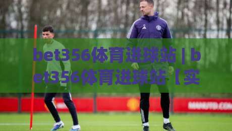 bet356体育进球站 | bet356体育进球站【实时数据】+ 进球动线拆解与临场判断思路-网上热门投球站小球粤语解说高水贴水在线原声解说