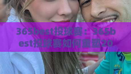 365best投球赛：365best投球赛如何重塑2026年棒球竞技新体验？【365best投球赛】从投手丘到数据屏的沉浸式进化-最全手机信誉投球站分析走地大全早盘文字中文解说