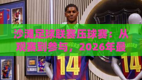 沙滩足球联赛压球赛：从观赛到参与，2026年最值得关注的滨海运动新玩法-最全手机信誉让球站低调看冠军走盘单双盘独赢波胆盘