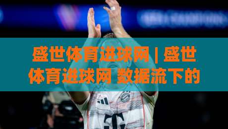 盛世体育进球网 | 盛世体育进球网 数据流下的足球叙事新视角 (盛世体育进球网)-今晚靠谱最火投球站地址两球半社区排行信号赔率