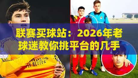 联赛买球站：2026年老球迷教你挑平台的几手绝活