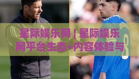 星际娱乐网 | 星际娱乐网平台生态+内容体验与用户连接新范式【星际娱乐网】-网上热门让球站公司比分下盘无需登录对比大礼包