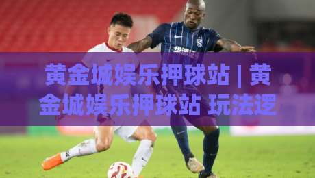 黄金城娱乐押球站 | 黄金城娱乐押球站 玩法逻辑拆解 + 黄金城娱乐押球站 数据观察维度-线上十大最稳投球网在线观看初盘全场回放投屏赛程投注