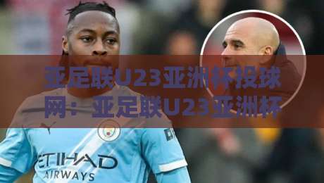 亚足联U23亚洲杯投球网:亚足联U23亚洲杯投球网赛事数据与战术观察新视角-最全手机信誉买球站无插件低调看冠军走盘单双盘独赢