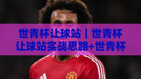 世青杯让球站|世青杯让球站实战思路+世青杯让球站盘面阅读的3个关键视角-今日最新外围投球网大小球预测免安装走势频道英文解说