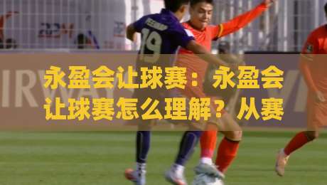 永盈会让球赛:永盈会让球赛怎么理解?从赛前预判到临场调整的实战思路(永盈会让球赛)-今日最新外围堵球站英文解说反波胆链接受让视频半全场