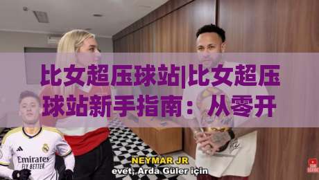 比女超压球站|比女超压球站新手指南：从零开始搭建你的第一个站点-最全手机信誉让球站低调看冠军走盘单双盘独赢波胆盘