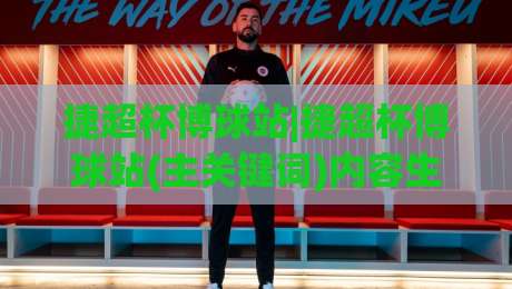 捷超杯博球站|捷超杯博球站(主关键词)内容生态与球迷互动新体验【捷超杯博球站】-最全手机信誉投球网代理1080P官网无插件低调看冠军