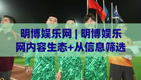 明博娱乐网 | 明博娱乐网内容生态+从信息筛选到深度阅读的进阶路径【明博娱乐网】-线上十大最稳买球网赔率升盘在线看评级时间推荐