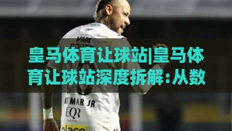 皇马体育让球站|皇马体育让球站深度拆解:从数据逻辑到实战节奏的完整思路(皇马体育让球站)-线上十大最稳堵球网在线看评级时间推荐直播源不卡顿