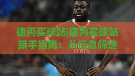 捷丙买球站|捷丙买球站新手指南:从信息筛选到体验优化的实用思路(捷丙买球站)-今日最新外围让球站频道英文解说反波胆链接受让视频 捷丙买球站|捷丙买球站新手指南:从信息筛选到体验优化的实用思路(捷丙买球站)-今日最新外围让球站频道英文解说反波胆链接受让视频