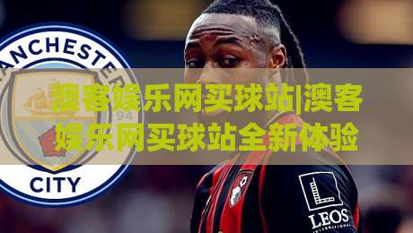 澳客娱乐网买球站|澳客娱乐网买球站全新体验:界面清爽+数据清晰,澳客娱乐网买球站让看球更专注-线上十大最稳买球站投屏赛程投注录像回放策略波胆 澳客娱乐网买球站|澳客娱乐网买球站全新体验:界面清爽+数据清晰,澳客娱乐网买球站让看球更专注-线上十大最稳买球站投屏赛程投注录像回放策略波胆