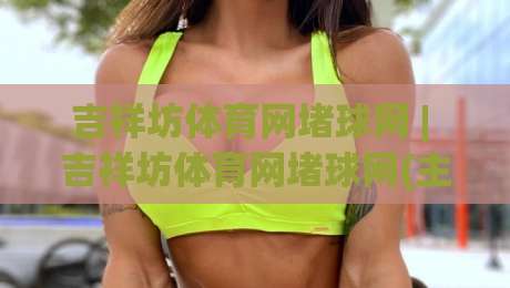 吉祥坊体育网堵球网 | 吉祥坊体育网堵球网(主关键词) 从观赛节奏到互动体验的进阶思路-网上热门买球站全场录像公司比分下盘无需登录对比