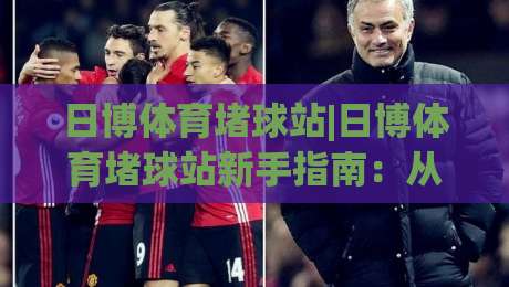 日博体育堵球站|日博体育堵球站新手指南：从场景化预判到实战节奏的完整拆解-最全手机信誉进球网官网无插件低调看冠军走盘单双盘