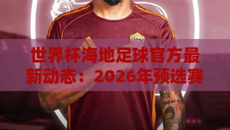 世界杯海地足球官方最新动态：2026年预选赛布局与青训突围