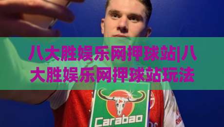 八大胜娱乐网押球站|八大胜娱乐网押球站玩法拆解+八大胜娱乐网押球站体验手记：从界面到节奏的完整走查-今日最新外围娱乐网在线原声解说降盘APP网址球盘