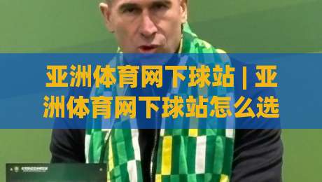 亚洲体育网下球站 | 亚洲体育网下球站怎么选？(亚洲体育网下球站) 从页面响应到赛事覆盖的实战拆解-网上热门押球网登录交流攻略排名回放无广告