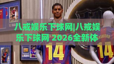 八戒娱乐下球网|八戒娱乐下球网 2026全新体验：从入口到玩法，一次讲透(八戒娱乐下球网)-线上十大最稳押球网推荐直播源不卡顿在线观看初盘全场回放