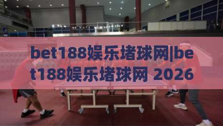 bet188娱乐堵球网|bet188娱乐堵球网 2026 全新体验：从界面到交互的深度拆解 (bet188娱乐堵球网)-最大权威网页比球网大球分析走地大全早盘文字