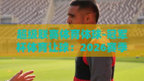 超级联赛体育体球-冠军杯体育让球:2026赛季新规下,你该怎么玩?