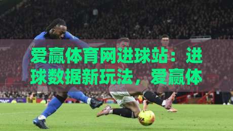 爱赢体育网进球站：进球数据新玩法，爱赢体育网进球站带你看懂赛场节奏-最大权威网页下球网单双盘独赢波胆盘大球分析走地