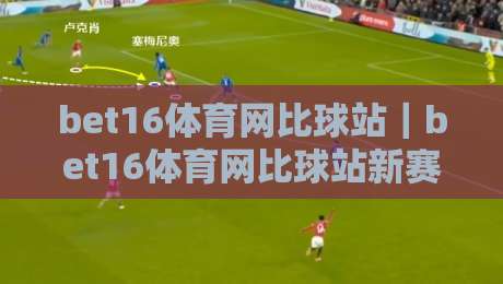 bet16体育网比球站｜bet16体育网比球站新赛季观赛节奏与数据看点【bet16体育网比球站】多屏时代的赛事体验-网上热门进球网无广告全场录像公司比分下盘无需登录