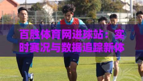 百胜体育网进球站：实时赛况与数据追踪新体验，百胜体育网进球站如何提升观赛节奏感？-今晚靠谱最火下球站登入上盘地址两球半社区排行