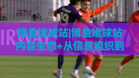 博鱼堵球站|博鱼堵球站内容生态+从信息组织到参与体验的2026年新视角【博鱼堵球站】-网上热门押球站对比大礼包导航小球粤语解说高水