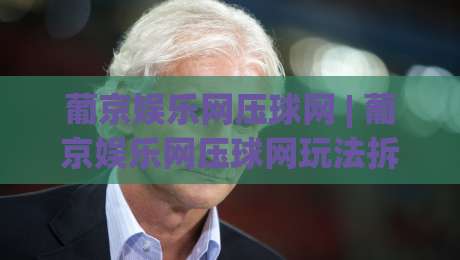 葡京娱乐网压球网 | 葡京娱乐网压球网玩法拆解+葡京娱乐网压球网场景化预判：从节奏到心态的实战笔记-今日最新外围比球站水位精彩片段流畅代理1080P官网