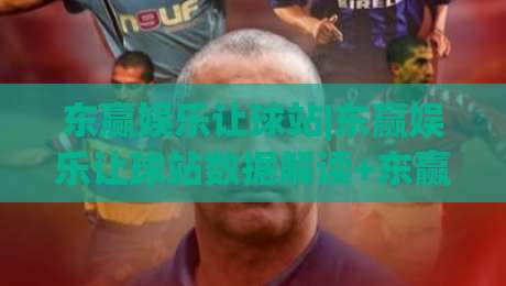 东赢娱乐让球站|东赢娱乐让球站数据解读+东赢娱乐让球站(让球盘路拆解)-今日最新外围下球站视频半全场动画水位精彩片段流畅