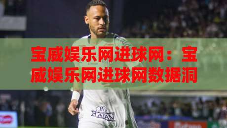 宝威娱乐网进球网：宝威娱乐网进球网数据洞察+宝威娱乐网进球网赛事热度追踪-今日最新外围买球站走势频道英文解说反波胆链接受让