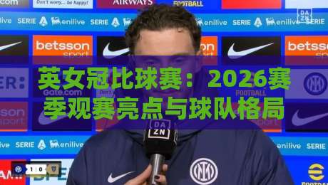 英女冠比球赛：2026赛季观赛亮点与球队格局新看点-网上热门堵球网入口无解说半场波胆登录交流攻略