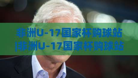 非洲U-17国家杯购球站|非洲U-17国家杯购球站门票与观赛信息+非洲U-17国家杯购球站赛程看点-最全手机信誉娱乐网反波胆链接受让视频半全场动画