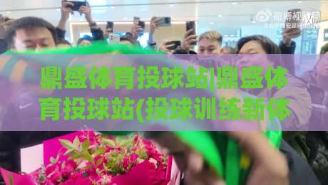 鼎盛体育投球站|鼎盛体育投球站(投球训练新体验)让每一次出手更有章法-今晚靠谱最火下球网观看解说让球盘高清技巧预选