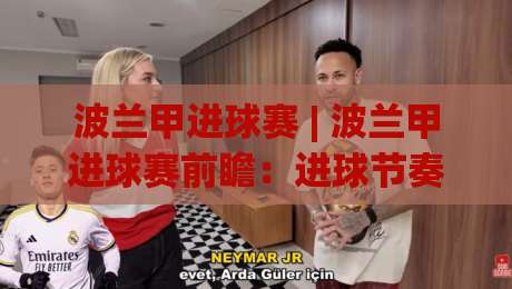 波兰甲进球赛 | 波兰甲进球赛前瞻：进球节奏与锋线状态如何影响赛果？【波兰甲进球赛】深度拆解-线上十大最稳投球网在线观看初盘全场回放投屏赛程投注